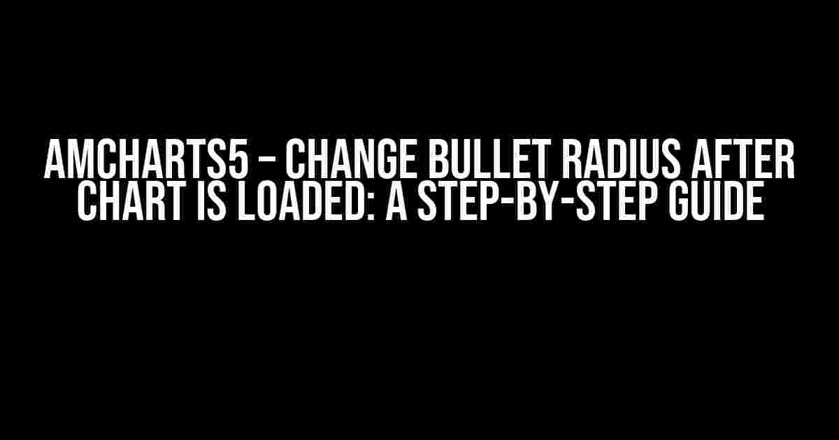 Amcharts5 – Change Bullet Radius After Chart is Loaded: A Step-by-Step Guide