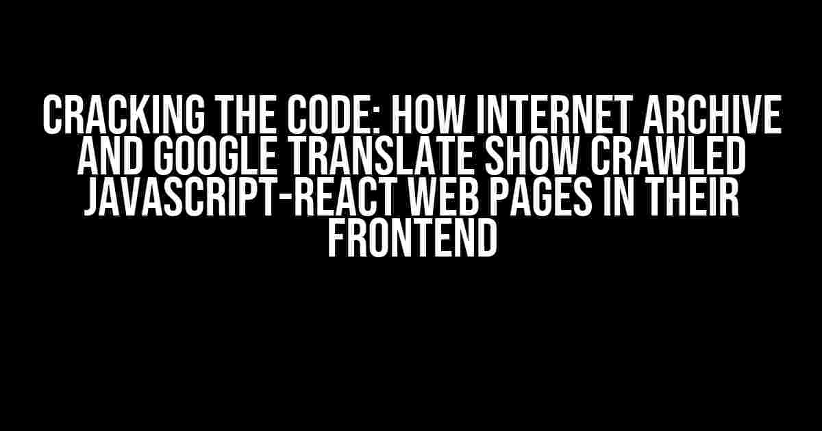 Cracking the Code: How Internet Archive and Google Translate Show Crawled JavaScript-React Web Pages in Their Frontend