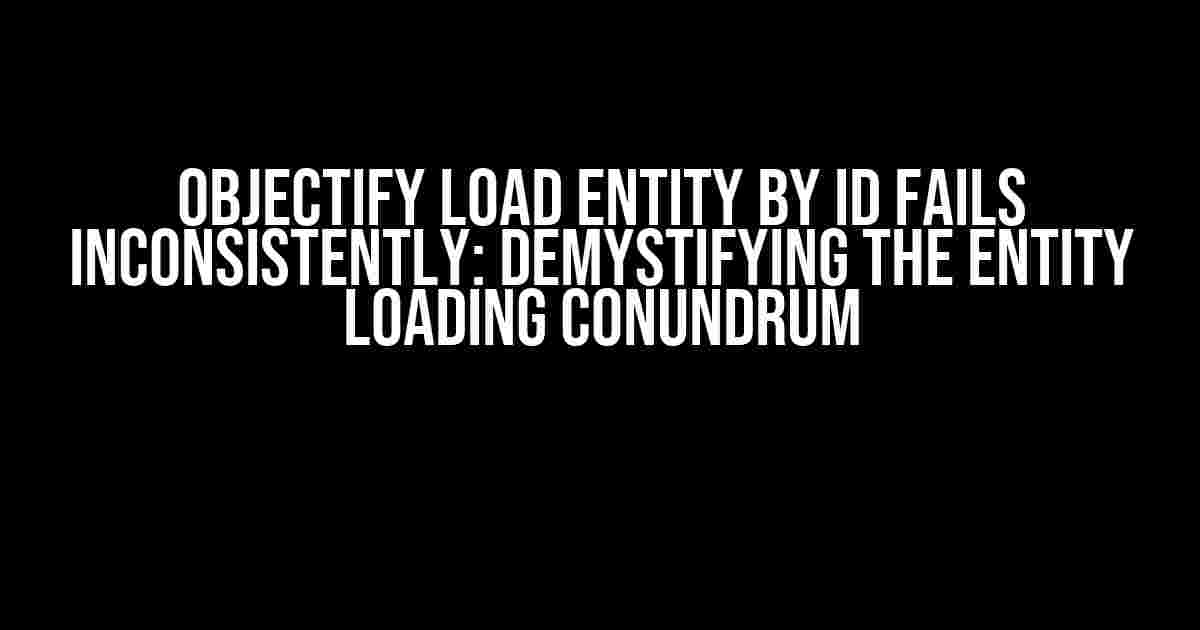 Objectify Load Entity by ID Fails Inconsistently: Demystifying the Entity Loading Conundrum