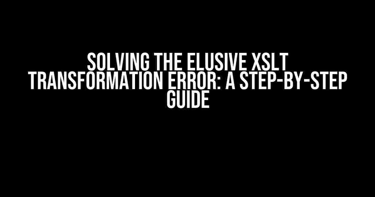 Solving the Elusive XSLT Transformation Error: A Step-by-Step Guide