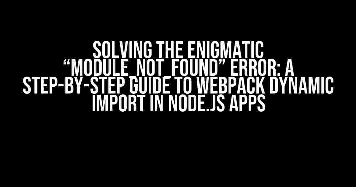 Solving the Enigmatic “MODULE_NOT_FOUND” Error: A Step-by-Step Guide to Webpack Dynamic Import in Node.js Apps