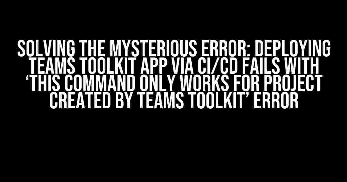 Solving the Mysterious Error: Deploying Teams Toolkit App via CI/CD Fails with ‘This Command Only Works for Project Created by Teams Toolkit’ Error