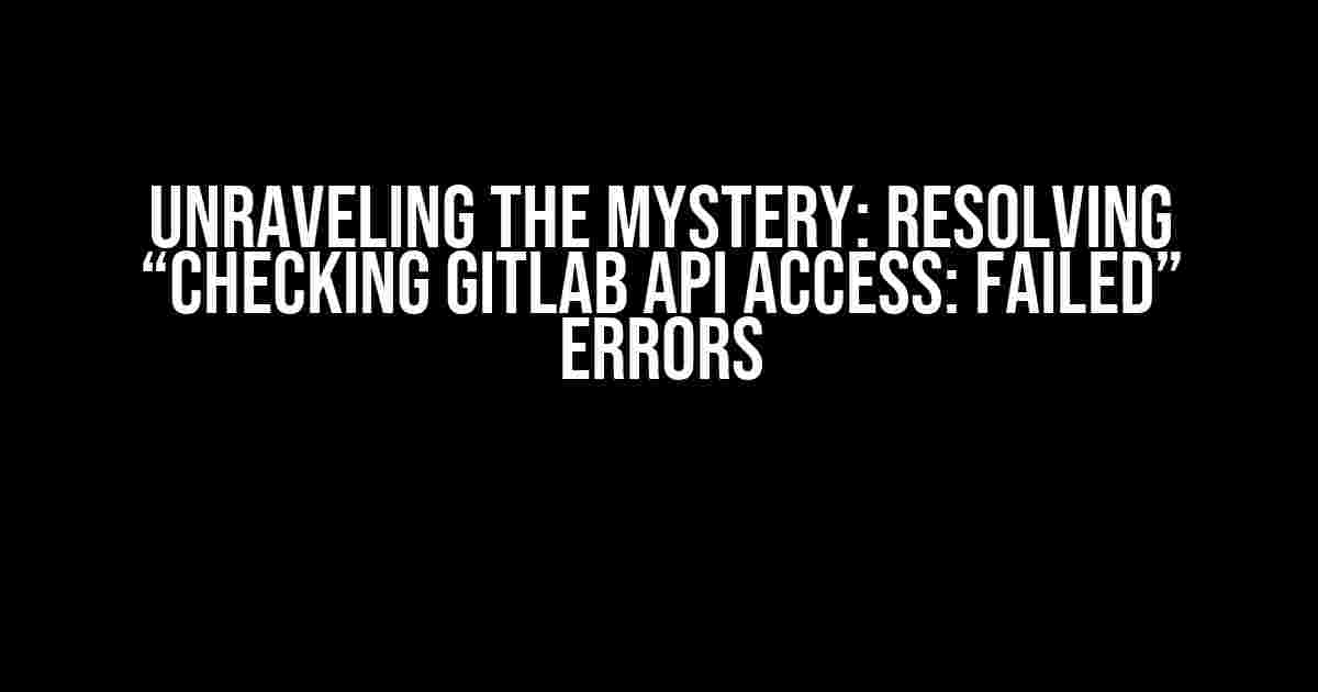 Unraveling the Mystery: Resolving “Checking GitLab API access: FAILED” Errors